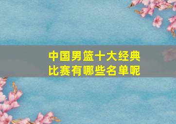 中国男篮十大经典比赛有哪些名单呢