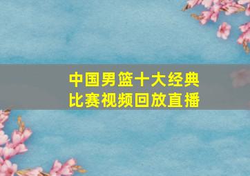 中国男篮十大经典比赛视频回放直播