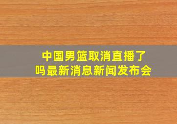 中国男篮取消直播了吗最新消息新闻发布会