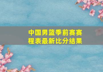 中国男篮季前赛赛程表最新比分结果