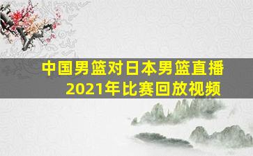 中国男篮对日本男篮直播2021年比赛回放视频