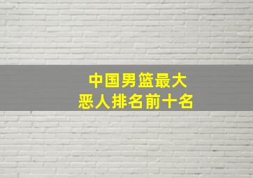 中国男篮最大恶人排名前十名