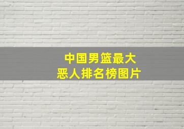 中国男篮最大恶人排名榜图片