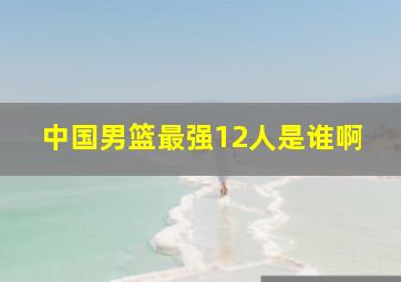 中国男篮最强12人是谁啊