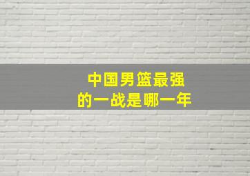 中国男篮最强的一战是哪一年