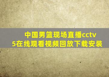 中国男篮现场直播cctv5在线观看视频回放下载安装