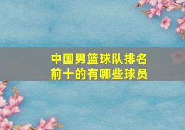 中国男篮球队排名前十的有哪些球员