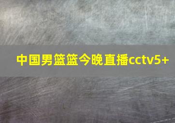 中国男篮篮今晚直播cctv5+