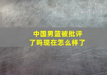 中国男篮被批评了吗现在怎么样了