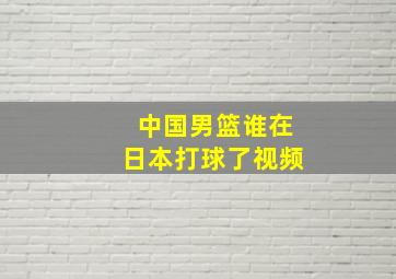 中国男篮谁在日本打球了视频