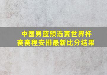 中国男篮预选赛世界杯赛赛程安排最新比分结果