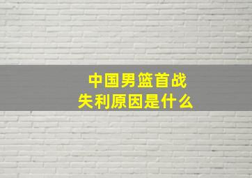 中国男篮首战失利原因是什么