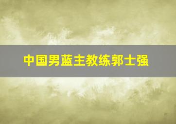 中国男蓝主教练郭士强