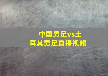 中国男足vs土耳其男足直播视频