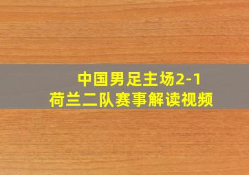 中国男足主场2-1荷兰二队赛事解读视频