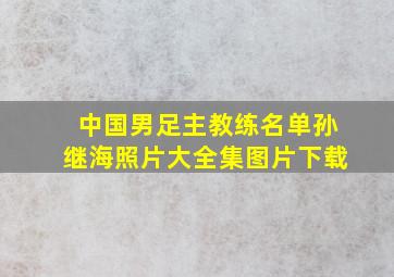 中国男足主教练名单孙继海照片大全集图片下载