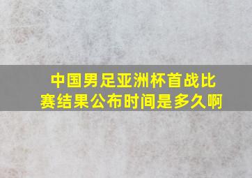 中国男足亚洲杯首战比赛结果公布时间是多久啊