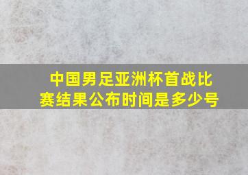 中国男足亚洲杯首战比赛结果公布时间是多少号