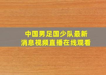 中国男足国少队最新消息视频直播在线观看