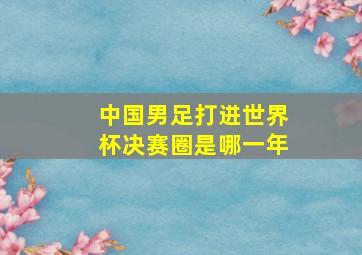 中国男足打进世界杯决赛圈是哪一年