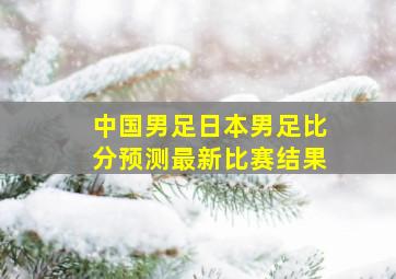 中国男足日本男足比分预测最新比赛结果