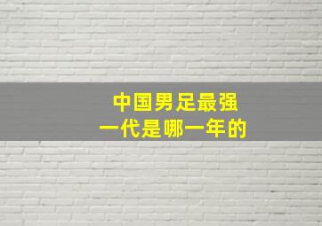 中国男足最强一代是哪一年的