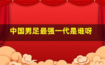 中国男足最强一代是谁呀