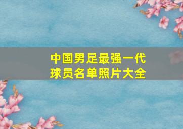 中国男足最强一代球员名单照片大全