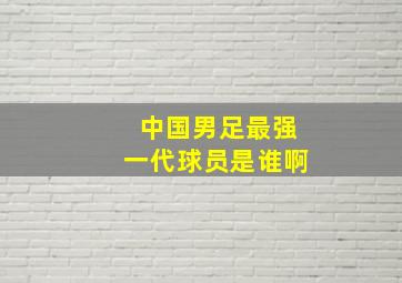 中国男足最强一代球员是谁啊