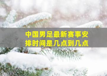 中国男足最新赛事安排时间是几点到几点