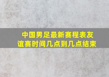 中国男足最新赛程表友谊赛时间几点到几点结束