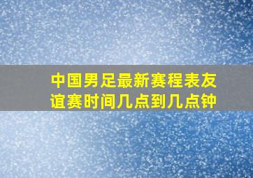 中国男足最新赛程表友谊赛时间几点到几点钟