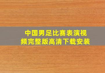 中国男足比赛表演视频完整版高清下载安装