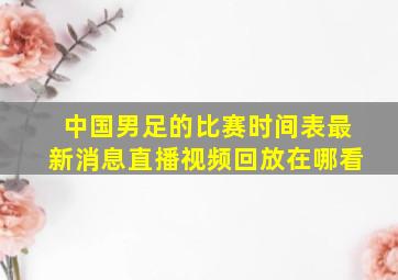 中国男足的比赛时间表最新消息直播视频回放在哪看