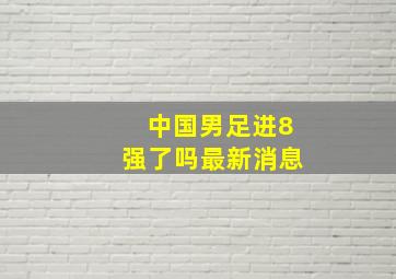 中国男足进8强了吗最新消息