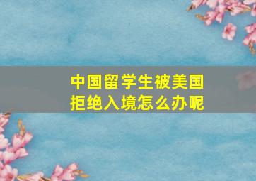 中国留学生被美国拒绝入境怎么办呢