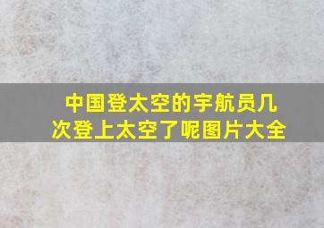 中国登太空的宇航员几次登上太空了呢图片大全