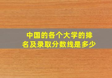 中国的各个大学的排名及录取分数线是多少