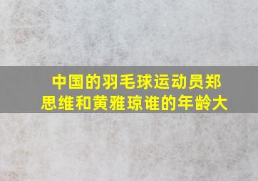 中国的羽毛球运动员郑思维和黄雅琼谁的年龄大