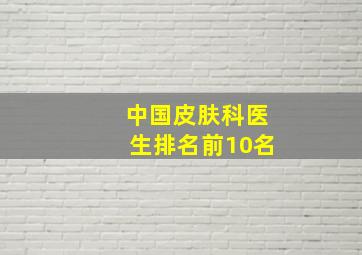 中国皮肤科医生排名前10名