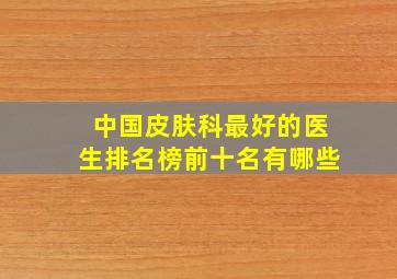 中国皮肤科最好的医生排名榜前十名有哪些