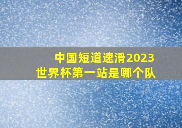 中国短道速滑2023世界杯第一站是哪个队