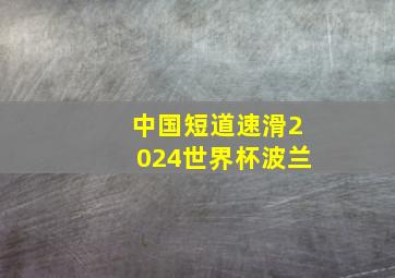 中国短道速滑2024世界杯波兰