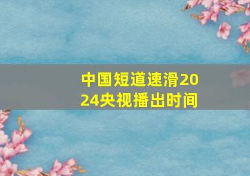 中国短道速滑2024央视播出时间