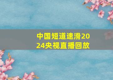 中国短道速滑2024央视直播回放