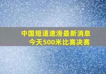 中国短道速滑最新消息今天500米比赛决赛