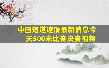 中国短道速滑最新消息今天500米比赛决赛视频