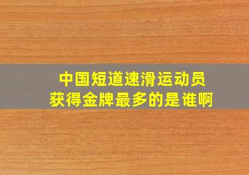 中国短道速滑运动员获得金牌最多的是谁啊