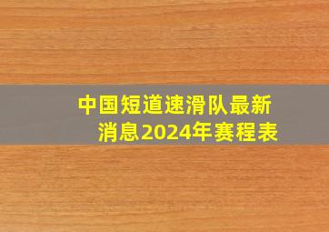 中国短道速滑队最新消息2024年赛程表