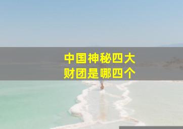 中国神秘四大财团是哪四个